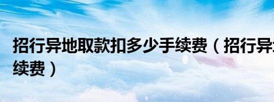 招行异地取款扣多少手续费（招行异地取款手续费）