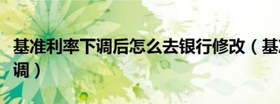 基准利率下调后怎么去银行修改（基准利率下调）