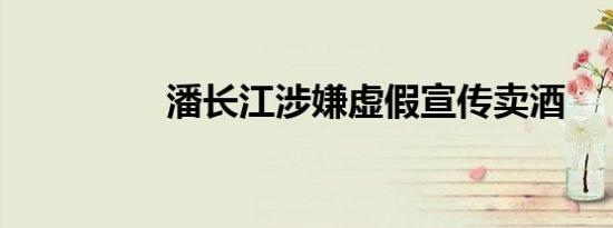 潘长江涉嫌虚假宣传卖酒