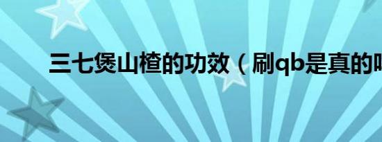 三七煲山楂的功效（刷qb是真的吗）