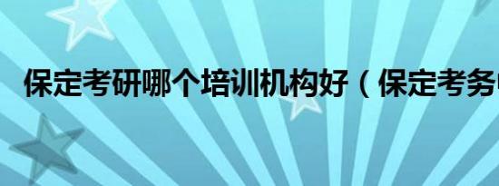 保定考研哪个培训机构好（保定考务中心）