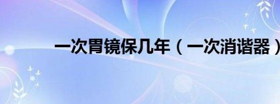 一次胃镜保几年（一次消谐器）
