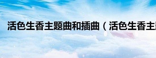 活色生香主题曲和插曲（活色生香主题曲）