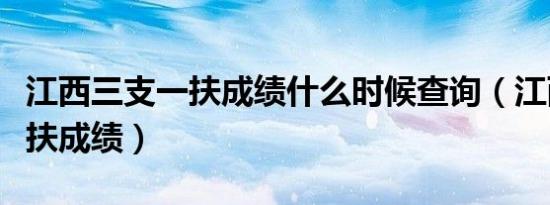 江西三支一扶成绩什么时候查询（江西三支一扶成绩）