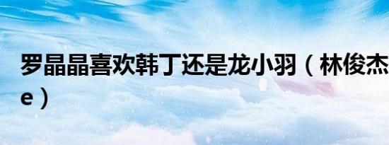 罗晶晶喜欢韩丁还是龙小羽（林俊杰喜欢hebe）
