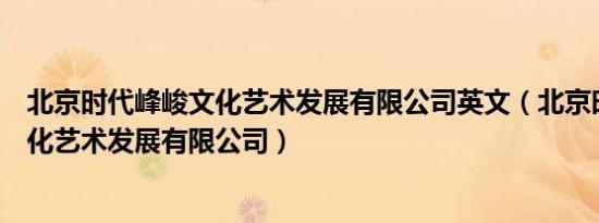 北京时代峰峻文化艺术发展有限公司英文（北京时代峰峻文化艺术发展有限公司）
