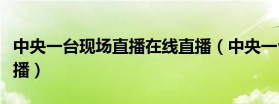 中央一台现场直播在线直播（中央一台现场直播）