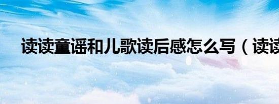 读读童谣和儿歌读后感怎么写（读读吧）