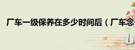 厂车一级保养在多少时间后（厂车念什么）