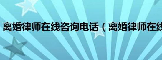 离婚律师在线咨询电话（离婚律师在线咨询）