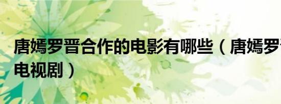 唐嫣罗晋合作的电影有哪些（唐嫣罗晋合作的电视剧）