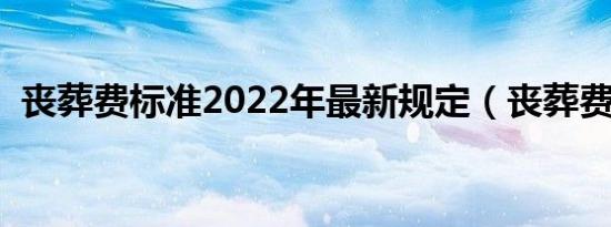 丧葬费标准2022年最新规定（丧葬费标准）