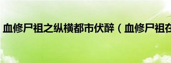 血修尸祖之纵横都市伏醉（血修尸祖在现代）