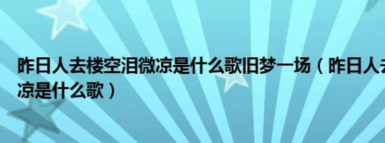 昨日人去楼空泪微凉是什么歌旧梦一场（昨日人去楼空泪微凉是什么歌）