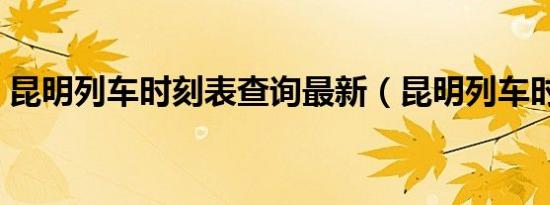 昆明列车时刻表查询最新（昆明列车时刻表）