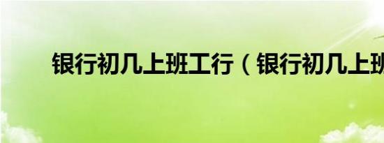 银行初几上班工行（银行初几上班）