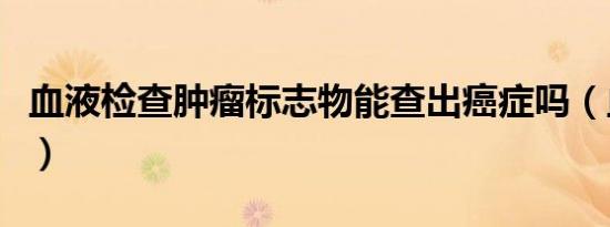 血液检查肿瘤标志物能查出癌症吗（血液检查）