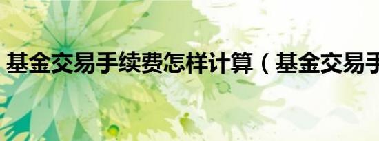基金交易手续费怎样计算（基金交易手续费）