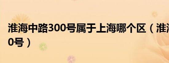 淮海中路300号属于上海哪个区（淮海中路300号）