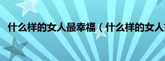 什么样的女人最幸福（什么样的女人好玩）