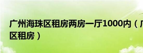 广州海珠区租房两房一厅1000内（广州海珠区租房）