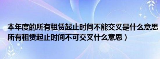 本年度的所有租赁起止时间不能交叉是什么意思（本年度的所有租赁起止时间不可交叉什么意思）