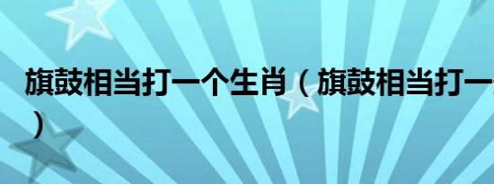 旗鼓相当打一个生肖（旗鼓相当打一最佳生肖）