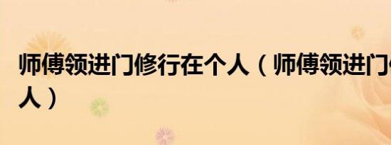 师傅领进门修行在个人（师傅领进门修行靠个人）