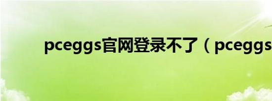 pceggs官网登录不了（pceggs）