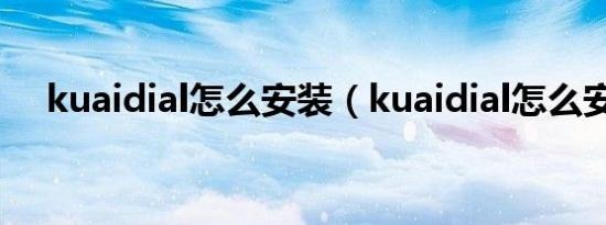 kuaidial怎么安装（kuaidial怎么安装）