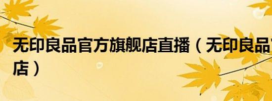 无印良品官方旗舰店直播（无印良品官方旗舰店）
