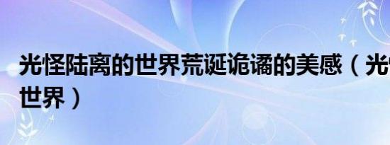 光怪陆离的世界荒诞诡谲的美感（光怪陆离的世界）