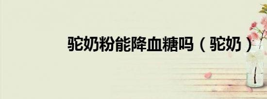 驼奶粉能降血糖吗（驼奶）