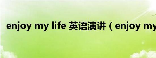 enjoy my life 英语演讲（enjoy my life）