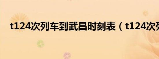 t124次列车到武昌时刻表（t124次列车）