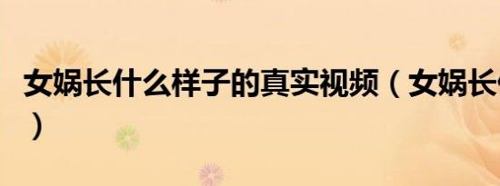 女娲长什么样子的真实视频（女娲长什么样子）