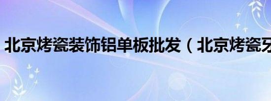 北京烤瓷装饰铝单板批发（北京烤瓷牙价格）