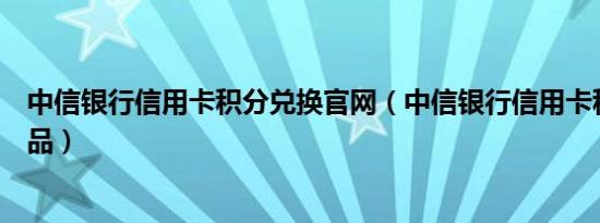 中信银行信用卡积分兑换官网（中信银行信用卡积分兑换礼品）