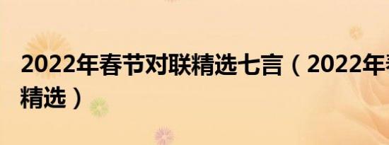 2022年春节对联精选七言（2022年春节对联精选）