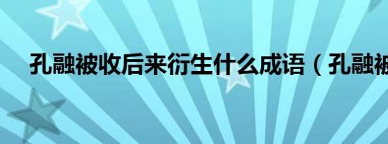 孔融被收后来衍生什么成语（孔融被收）