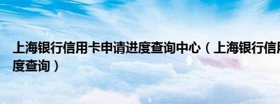 上海银行信用卡申请进度查询中心（上海银行信用卡申请进度查询）
