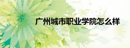 广州城市职业学院怎么样