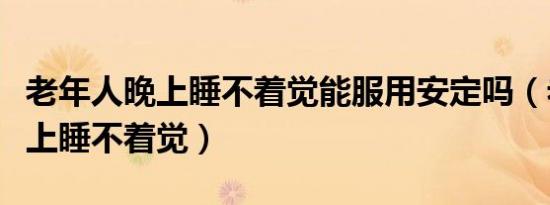 老年人晚上睡不着觉能服用安定吗（老年人晚上睡不着觉）