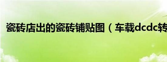 瓷砖店出的瓷砖铺贴图（车载dcdc转换器）