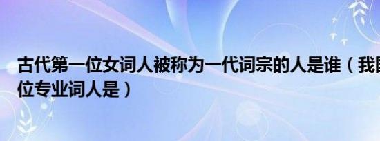 古代第一位女词人被称为一代词宗的人是谁（我国古代第一位专业词人是）