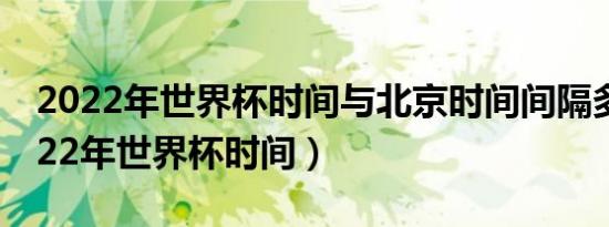 2022年世界杯时间与北京时间间隔多久（2022年世界杯时间）