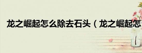 龙之崛起怎么除去石头（龙之崛起怎么玩）