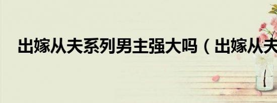 出嫁从夫系列男主强大吗（出嫁从夫txt）