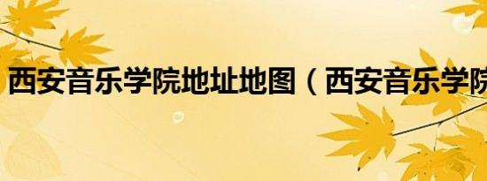 西安音乐学院地址地图（西安音乐学院地址）