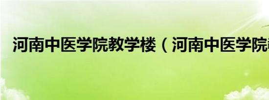 河南中医学院教学楼（河南中医学院教务）